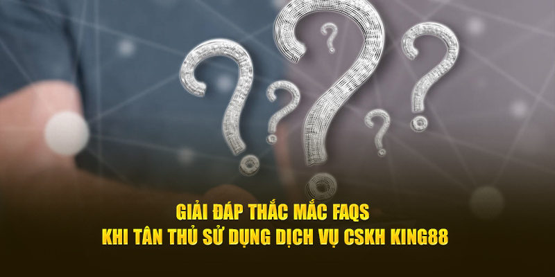 Giải đáp thắc mắc FAQs khi tân thủ sử dụng dịch vụ CSKH King88 