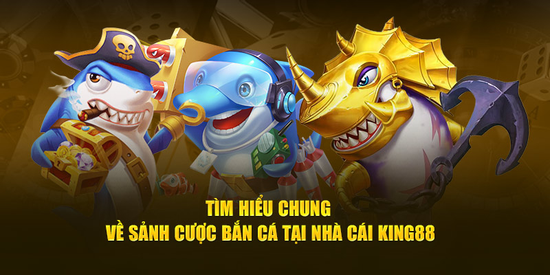 Tìm hiểu chung về sảnh cược bắn cá tại nhà cái King88